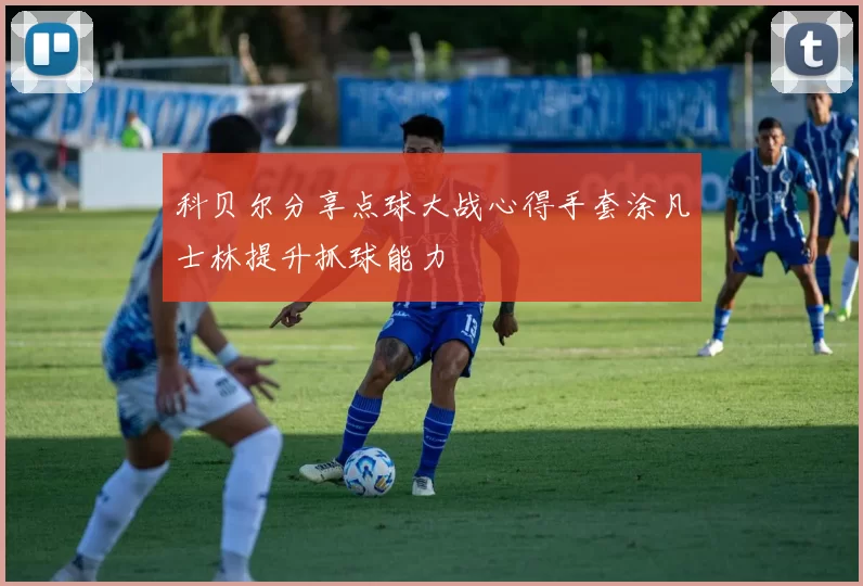 科贝尔分享点球大战心得手套涂凡士林提升抓球能力