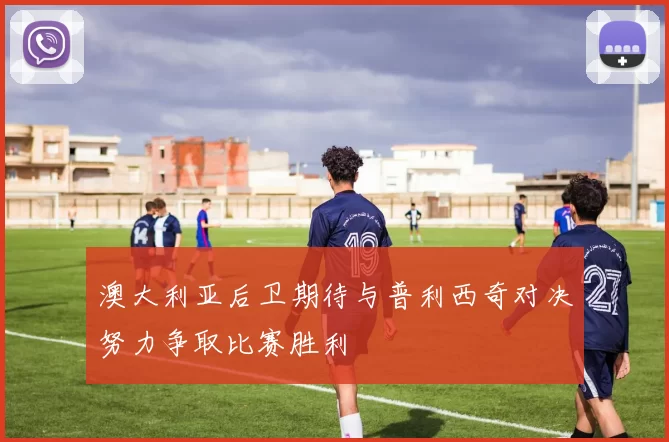 澳大利亚后卫期待与普利西奇对决努力争取比赛胜利