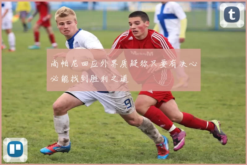 尚帕尼回应外界质疑称只要有决心必能找到胜利之道