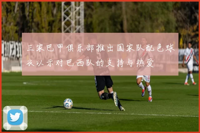 三家巴甲俱乐部推出国家队配色球衣以示对巴西队的支持与热爱