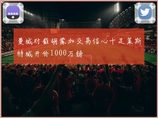 曼城对截胡蒙加交易信心十足莱斯特城开价1000万镑