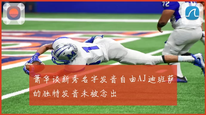 萧华谈新秀名字发音自由AJ迪班萨的独特发音未被念出