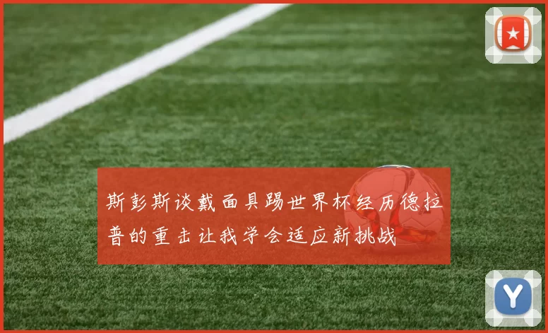 斯彭斯谈戴面具踢世界杯经历德拉普的重击让我学会适应新挑战
